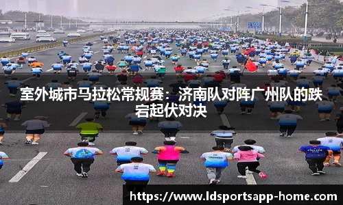 室外城市马拉松常规赛：济南队对阵广州队的跌宕起伏对决