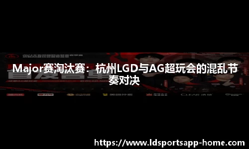 Major赛淘汰赛：杭州LGD与AG超玩会的混乱节奏对决
